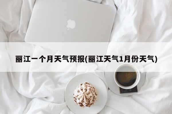 丽江一个月天气预报(丽江天气1月份天气)