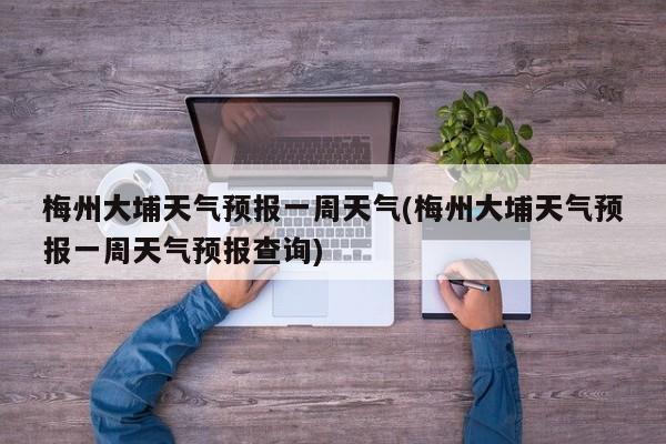 梅州大埔天气预报一周天气(梅州大埔天气预报一周天气预报查询)