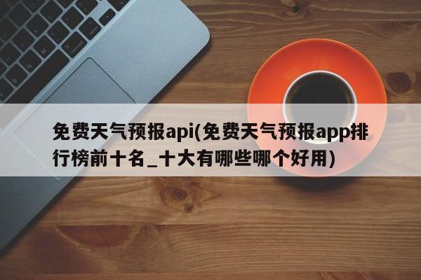 免费天气预报api(免费天气预报app排行榜前十名_十大有哪些哪个好用)