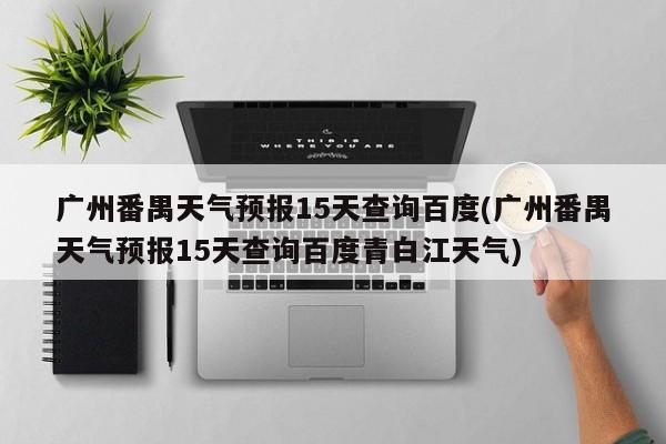 广州番禺天气预报15天查询百度(广州番禺天气预报15天查询百度青白江天气)