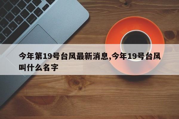 今年第19号台风最新消息,今年19号台风叫什么名字