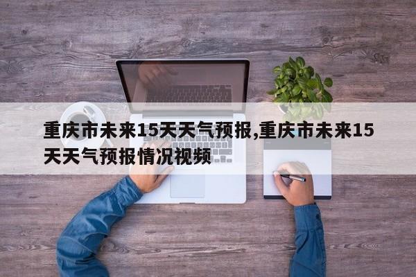 重庆市未来15天天气预报,重庆市未来15天天气预报情况视频
