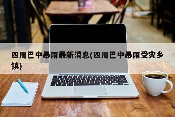 四川巴中暴雨最新消息(四川巴中暴雨受灾乡镇)