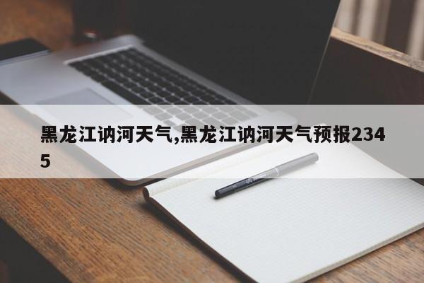 黑龙江讷河天气,黑龙江讷河天气预报2345
