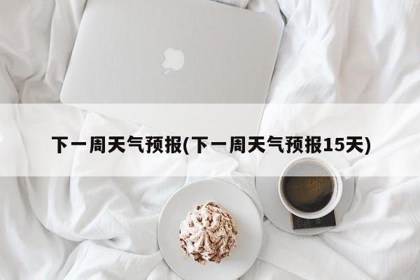 下一周天气预报(下一周天气预报15天)