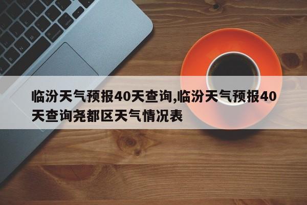 临汾天气预报40天查询,临汾天气预报40天查询尧都区天气情况表