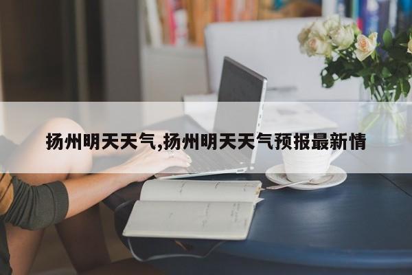 扬州明天天气,扬州明天天气预报最新情