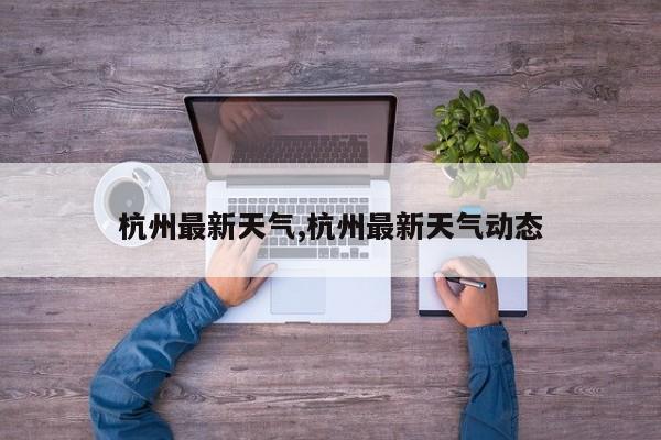杭州最新天气,杭州最新天气动态