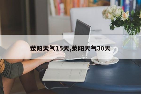 荥阳天气15天,荥阳天气30天