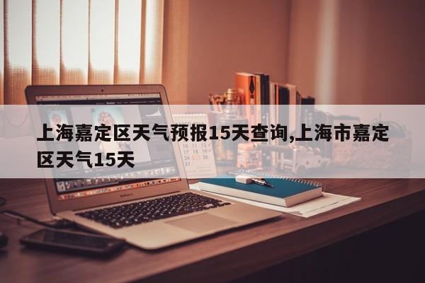 上海嘉定区天气预报15天查询,上海市嘉定区天气15天