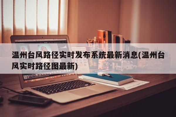 温州台风路径实时发布系统最新消息(温州台风实时路径图最新)