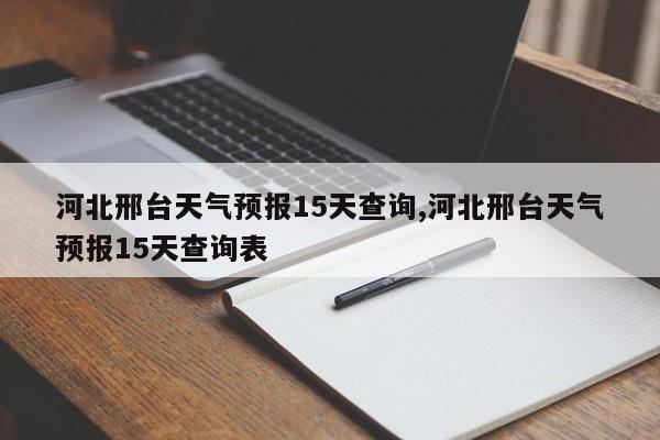 河北邢台天气预报15天查询,河北邢台天气预报15天查询表