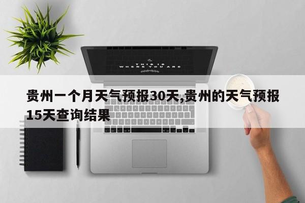 贵州一个月天气预报30天,贵州的天气预报15天查询结果