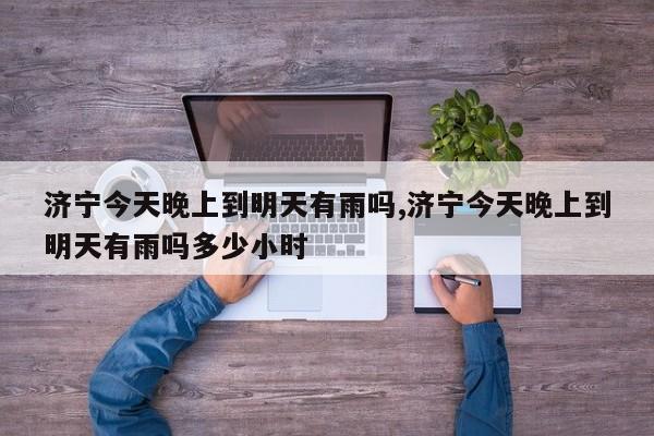 济宁今天晚上到明天有雨吗,济宁今天晚上到明天有雨吗多少小时