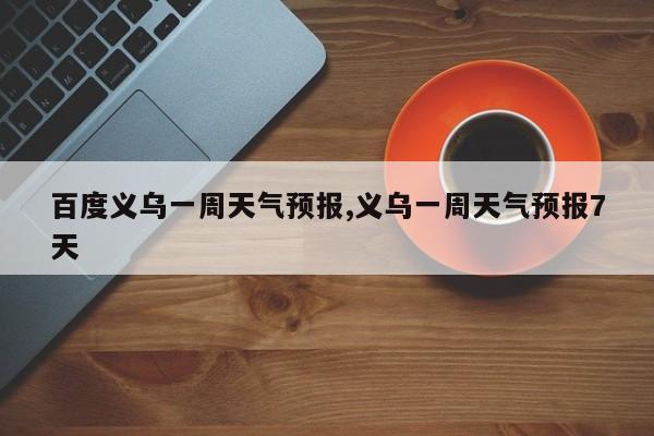 百度义乌一周天气预报,义乌一周天气预报7天