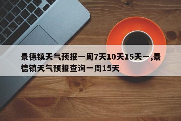 景德镇天气预报一周7天10天15天一,景德镇天气预报查询一周15天