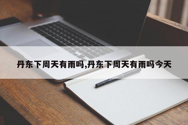 丹东下周天有雨吗,丹东下周天有雨吗今天