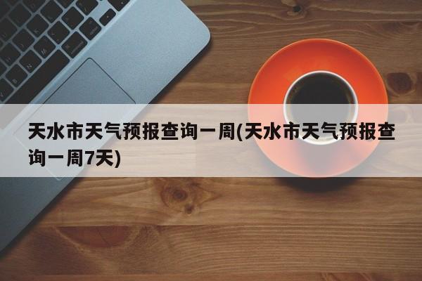 天水市天气预报查询一周(天水市天气预报查询一周7天)