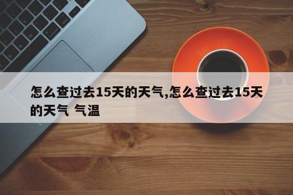 怎么查过去15天的天气,怎么查过去15天的天气 气温