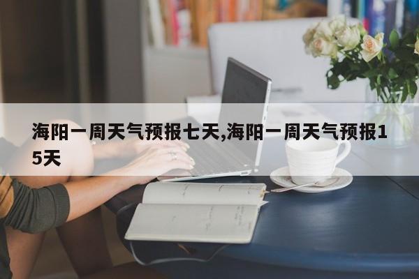 海阳一周天气预报七天,海阳一周天气预报15天