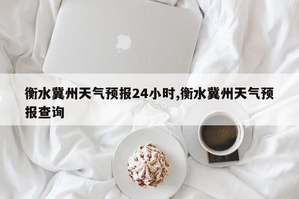 衡水冀州天气预报24小时,衡水冀州天气预报查询