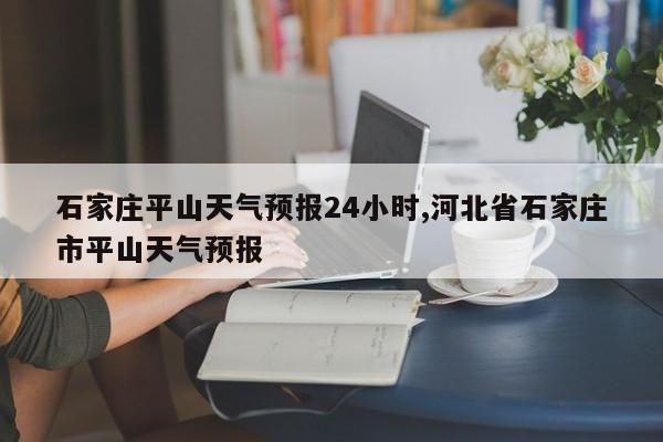 石家庄平山天气预报24小时,河北省石家庄市平山天气预报