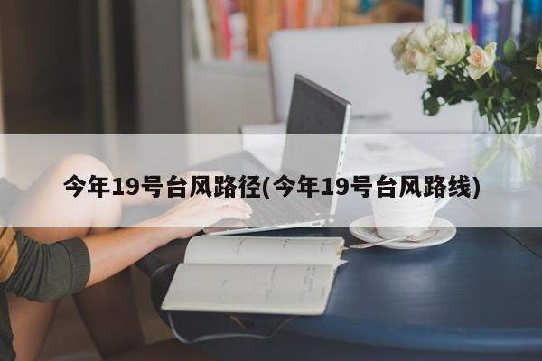 今年19号台风路径(今年19号台风路线)