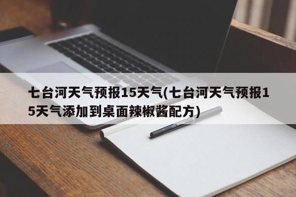 七台河天气预报15天气(七台河天气预报15天气添加到桌面辣椒酱配方)