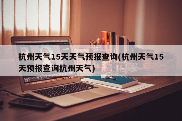 杭州天气15天天气预报查询(杭州天气15天预报查询杭州天气)