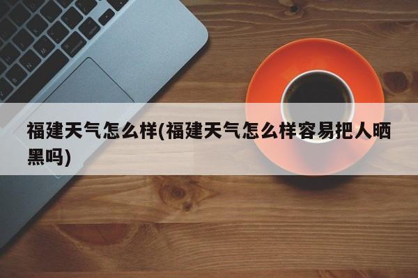 福建天气怎么样(福建天气怎么样容易把人晒黑吗)