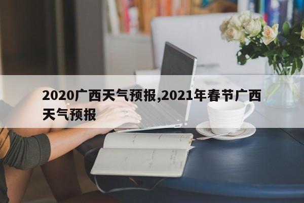 2020广西天气预报,2021年春节广西天气预报
