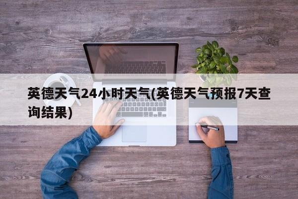 英德天气24小时天气(英德天气预报7天查询结果)