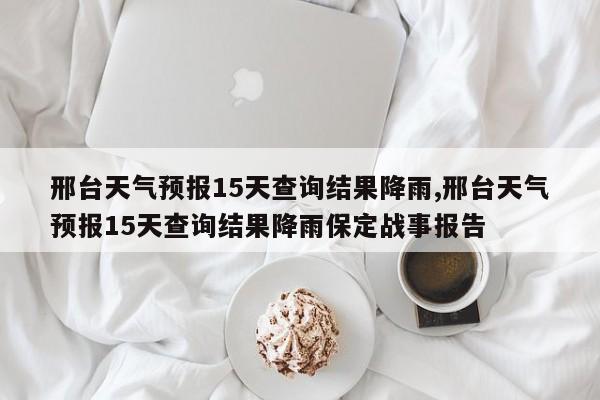 邢台天气预报15天查询结果降雨,邢台天气预报15天查询结果降雨保定战事报告