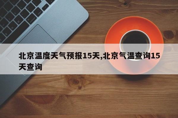北京温度天气预报15天,北京气温查询15天查询
