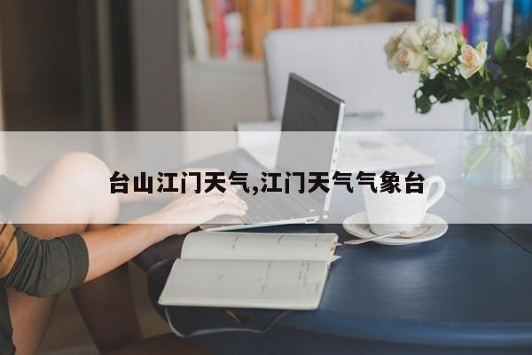 台山江门天气,江门天气气象台