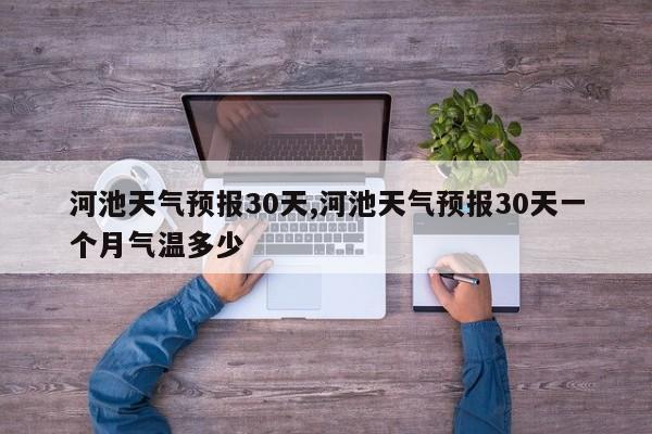河池天气预报30天,河池天气预报30天一个月气温多少