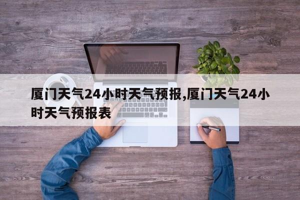 厦门天气24小时天气预报,厦门天气24小时天气预报表