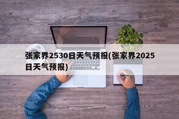 张家界2530日天气预报(张家界2025日天气预报)
