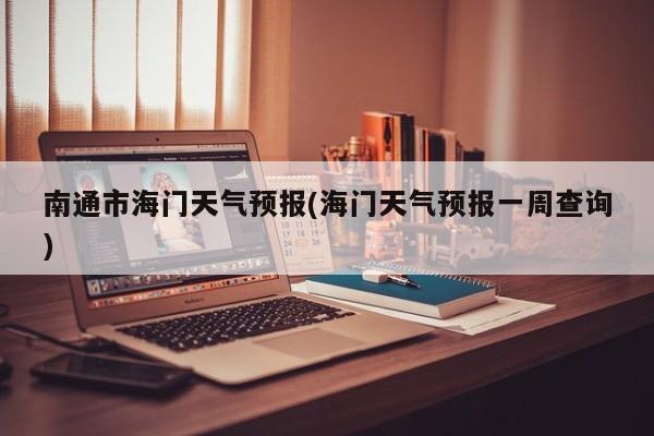 南通市海门天气预报(海门天气预报一周查询)