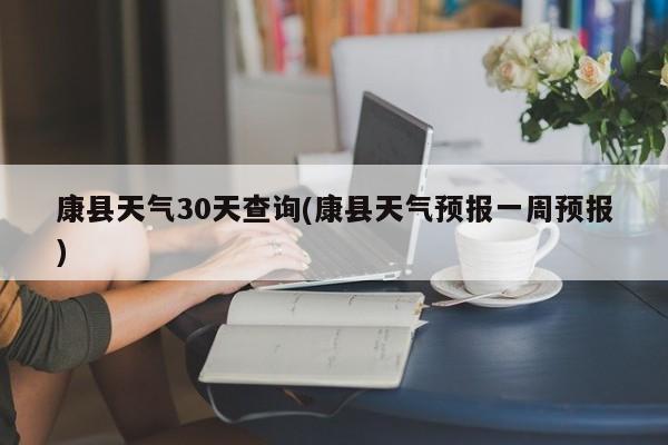 康县天气30天查询(康县天气预报一周预报)