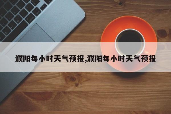 濮阳每小时天气预报,濮阳每小时天气预报