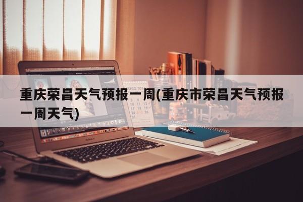 重庆荣昌天气预报一周(重庆市荣昌天气预报一周天气)