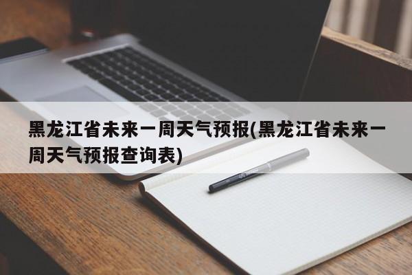 黑龙江省未来一周天气预报(黑龙江省未来一周天气预报查询表)