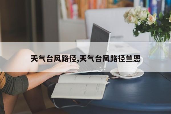 天气台风路径,天气台风路径兰恩