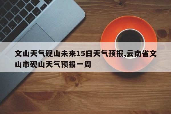 文山天气砚山未来15日天气预报,云南省文山市砚山天气预报一周