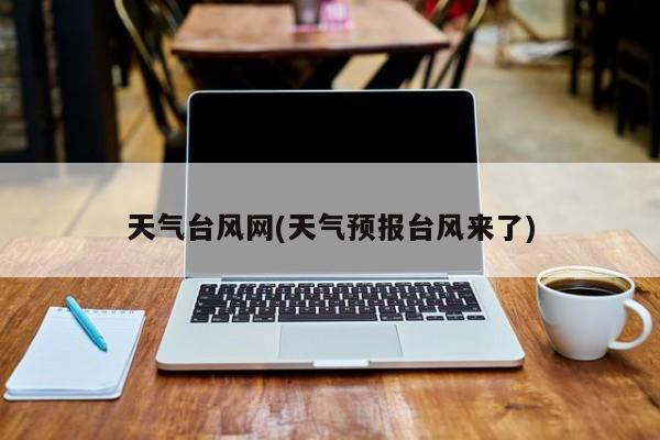 天气台风网(天气预报台风来了)