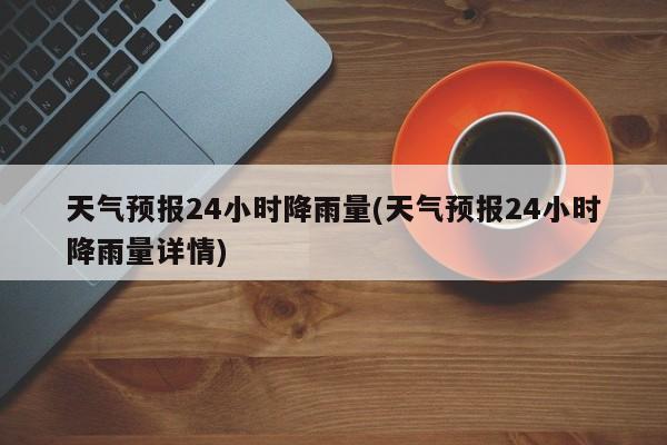 天气预报24小时降雨量(天气预报24小时降雨量详情)