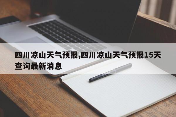 四川凉山天气预报,四川凉山天气预报15天查询最新消息