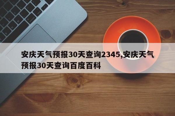 安庆天气预报30天查询2345,安庆天气预报30天查询百度百科
