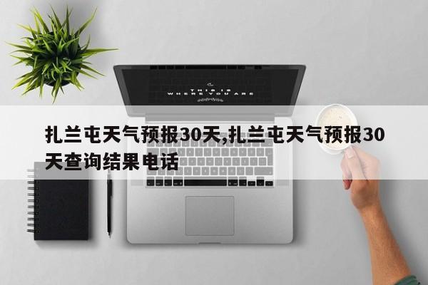 扎兰屯天气预报30天,扎兰屯天气预报30天查询结果电话